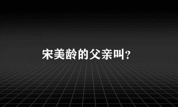 宋美龄的父亲叫？