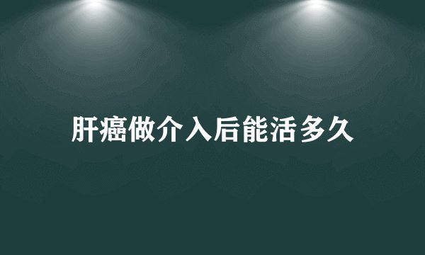 肝癌做介入后能活多久