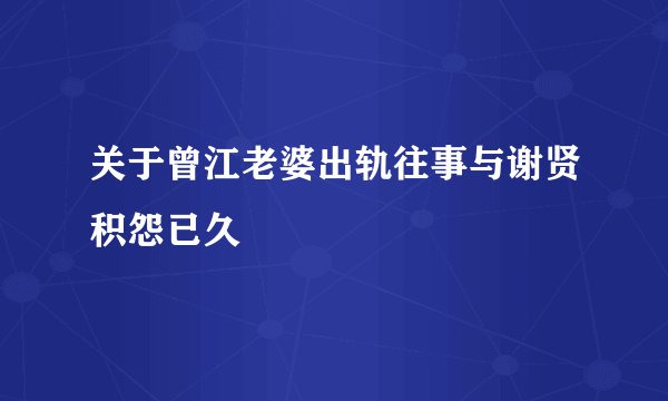 关于曾江老婆出轨往事与谢贤积怨已久