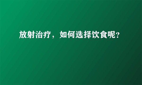 放射治疗，如何选择饮食呢？