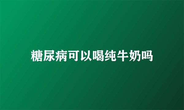 糖尿病可以喝纯牛奶吗