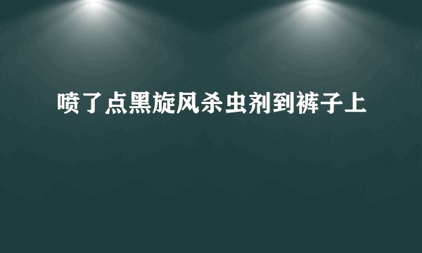 喷了点黑旋风杀虫剂到裤子上