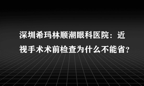 深圳希玛林顺潮眼科医院：近视手术术前检查为什么不能省？