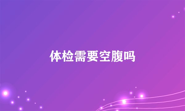 体检需要空腹吗
