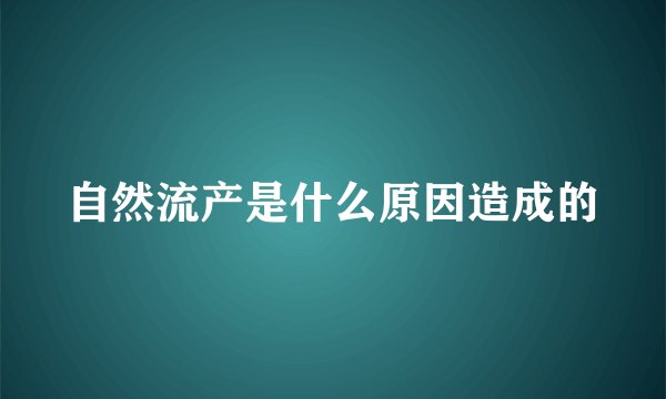 自然流产是什么原因造成的