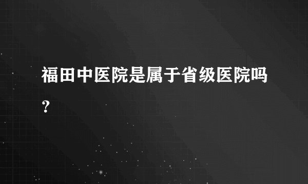 福田中医院是属于省级医院吗?