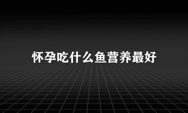 怀孕吃什么鱼营养最好