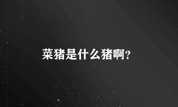 菜猪是什么猪啊？