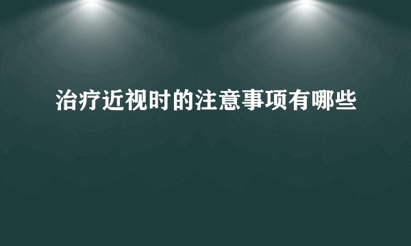 治疗近视时的注意事项有哪些