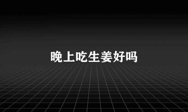 晚上吃生姜好吗