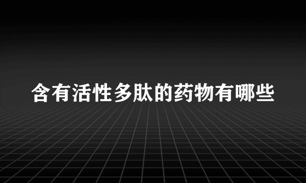 含有活性多肽的药物有哪些