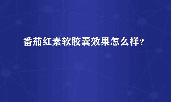 番茄红素软胶囊效果怎么样？