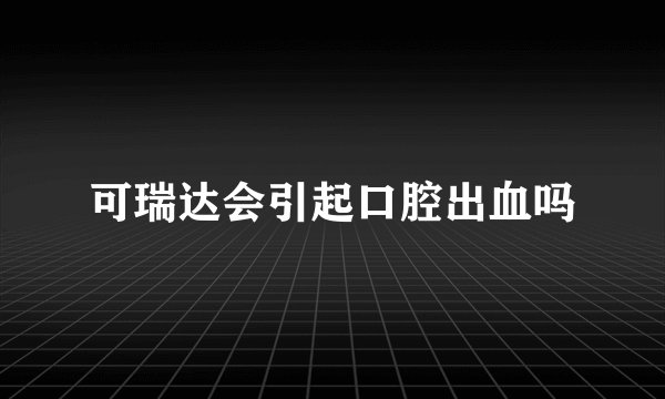可瑞达会引起口腔出血吗