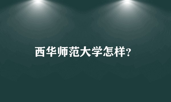 西华师范大学怎样?