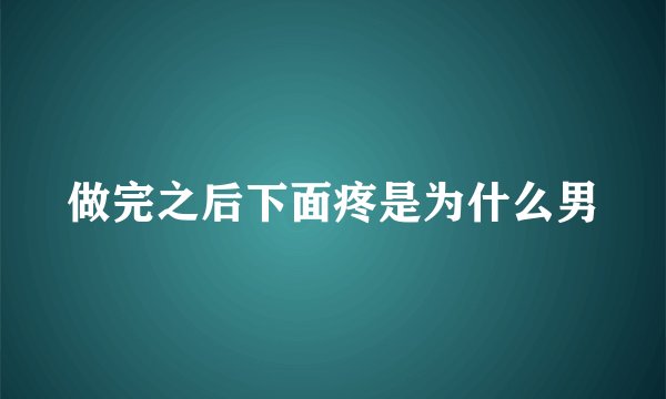 做完之后下面疼是为什么男
