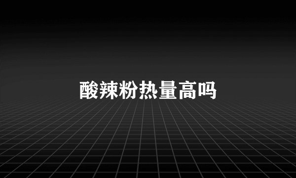 酸辣粉热量高吗