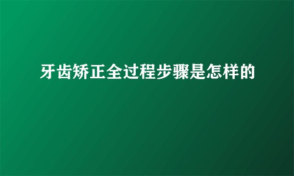 牙齿矫正全过程步骤是怎样的