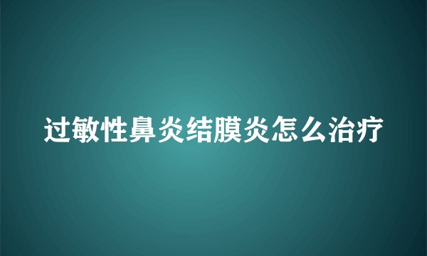过敏性鼻炎结膜炎怎么治疗