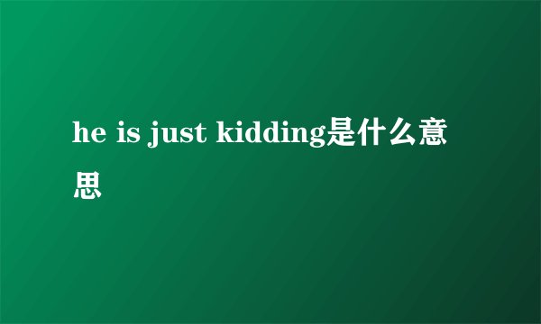 he is just kidding是什么意思