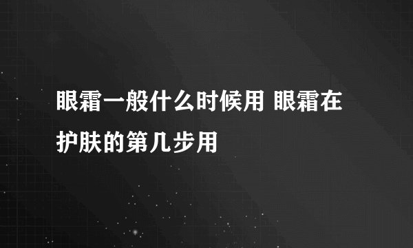 眼霜一般什么时候用 眼霜在护肤的第几步用