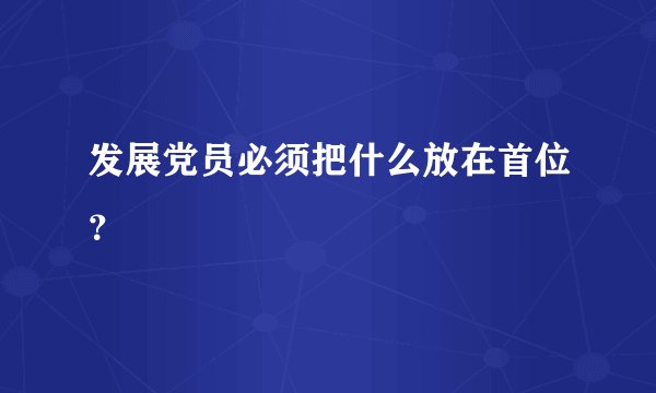 发展党员必须把什么放在首位？
