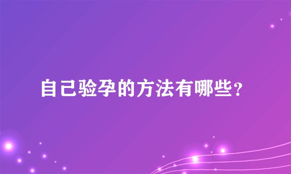 自己验孕的方法有哪些？