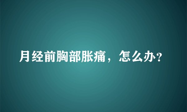 月经前胸部胀痛，怎么办？