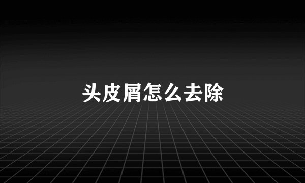 头皮屑怎么去除
