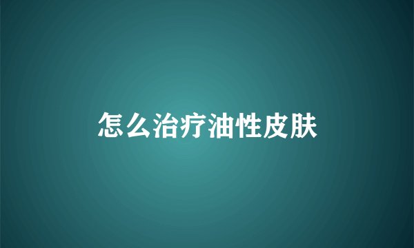 怎么治疗油性皮肤