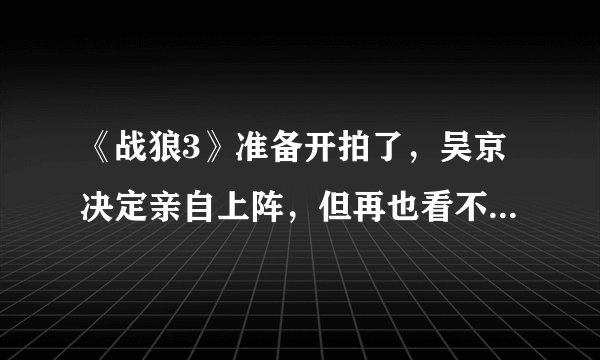 《战狼3》准备开拍了,吴京决定亲自上阵,但再也看不到她了!