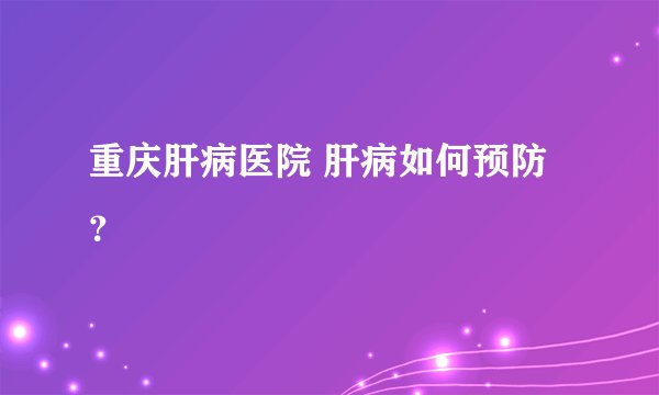 重庆肝病医院 肝病如何预防？