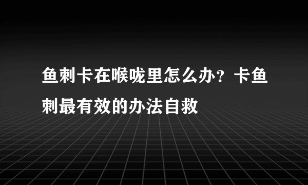 鱼刺卡在喉咙里怎么办？卡鱼刺最有效的办法自救