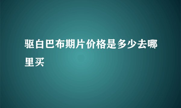 驱白巴布期片价格是多少去哪里买