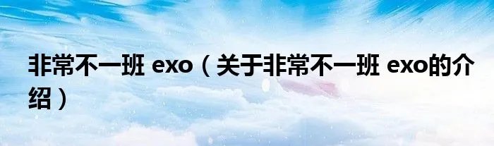 非常不一班 exo（关于非常不一班 exo的介绍）