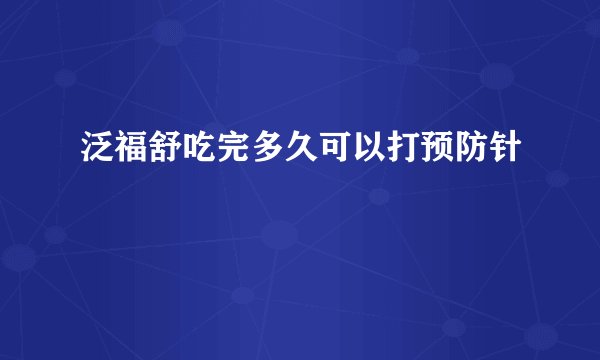 泛福舒吃完多久可以打预防针