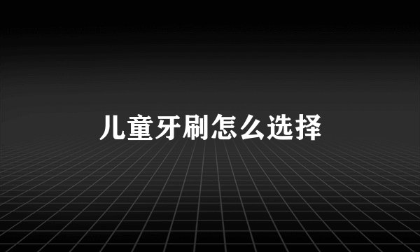 儿童牙刷怎么选择