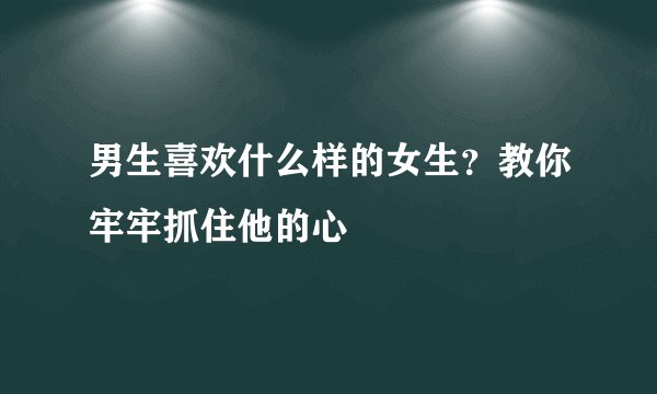 男生喜欢什么样的女生？教你牢牢抓住他的心
