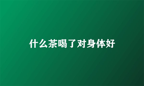 什么茶喝了对身体好