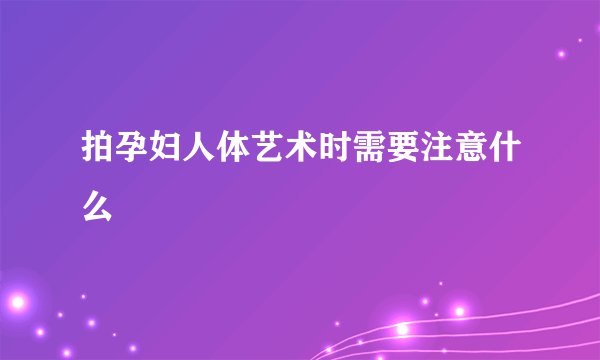 拍孕妇人体艺术时需要注意什么