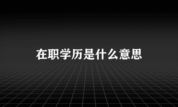在职学历是什么意思
