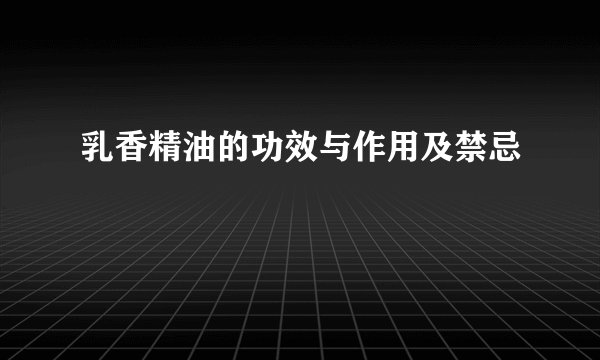乳香精油的功效与作用及禁忌