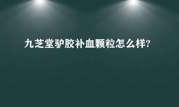 九芝堂驴胶补血颗粒怎么样?