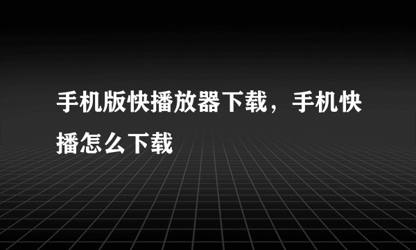 手机版快播放器下载，手机快播怎么下载