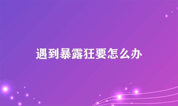 遇到暴露狂要怎么办