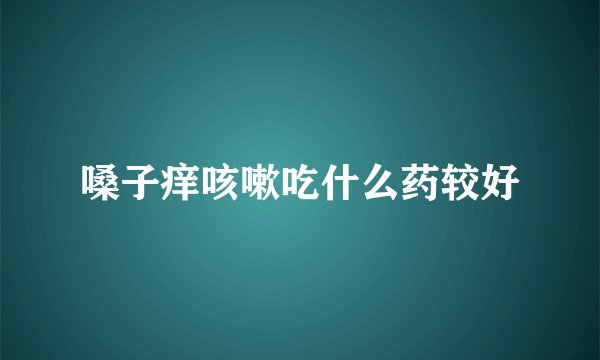嗓子痒咳嗽吃什么药较好
