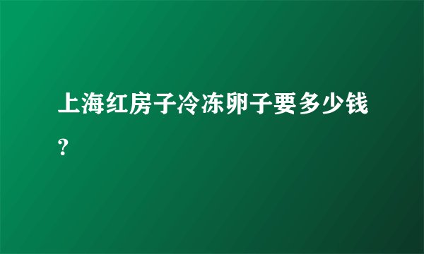上海红房子冷冻卵子要多少钱？