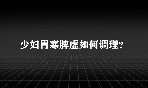 少妇胃寒脾虚如何调理?