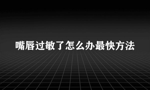 嘴唇过敏了怎么办最快方法