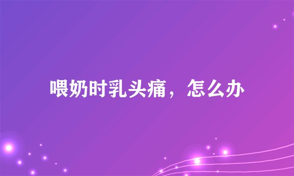 喂奶时乳头痛，怎么办