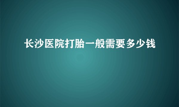 长沙医院打胎一般需要多少钱